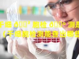 干细 🌳 胞检 🌺 测是什么范围（干细胞检测能查出哪些病）